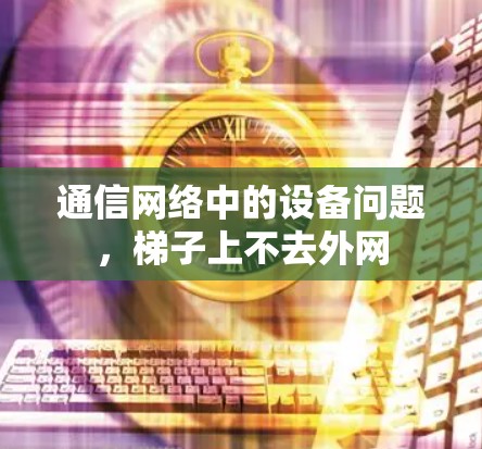 通信网络中的设备问题,梯子上不去外网 通信网络中的设备问题,梯子上不去外网