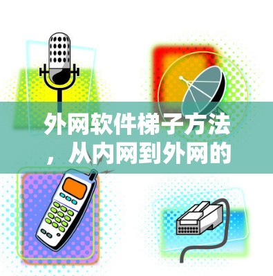 外网软件梯子方法,从内网到外网的无缝连接之路 外网软件梯子方法,从内网到外网的无缝连接之路