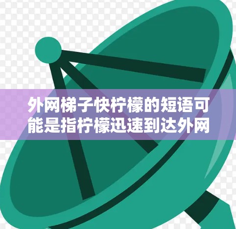 外网梯子快柠檬的短语可能是指柠檬迅速到达外网或者连接到外网或梯子。具体来说,可能是在描述柠檬迅速移动到外网或在某个项目中快速连接到外网或梯子。以下是一些可能的解释和扩展 外网梯子快柠檬的短语可能是指柠檬迅速到达外网或者连接到外网或梯子。具体来说,可能是在描述柠檬迅速移动到外网或在某个项目中快速连接到外网或梯子。以下是一些可能的解释和扩展