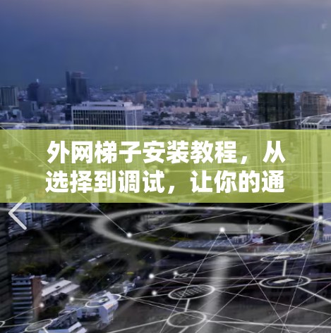 外网梯子安装教程，从选择到调试，让你的通信设备更可靠