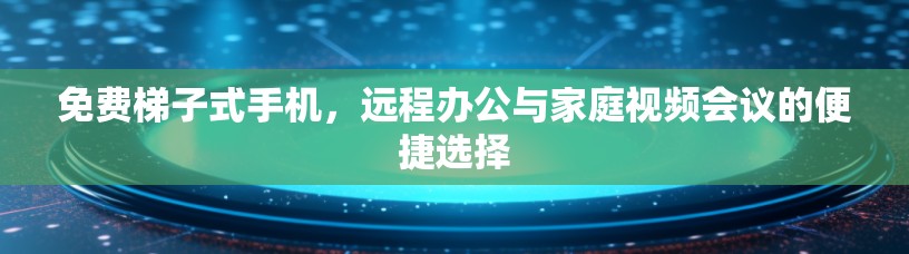 免费梯子式手机,远程办公与家庭视频会议的便捷选择 免费梯子式手机,远程办公与家庭视频会议的便捷选择