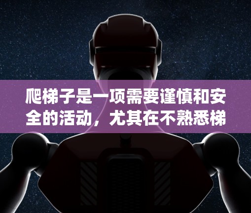 爬梯子是一项需要谨慎和安全的活动,尤其在不熟悉梯子结构的情况下。以下是一些基本的步骤和注意事项,帮助您 safely climb a ladder: 爬梯子是一项需要谨慎和安全的活动,尤其在不熟悉梯子结构的情况下。以下是一些基本的步骤和注意事项,帮助您 safely climb a ladder: