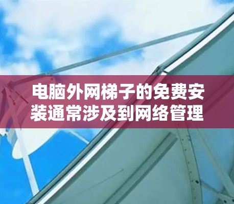 电脑外网梯子的免费安装通常涉及到网络管理软件的配置。以下是一些常见的步骤和注意事项，帮助您顺利安装电脑外网梯子