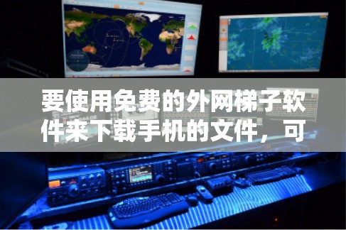 要使用免费的外网梯子软件来下载手机的文件，可以按照以下步骤进行