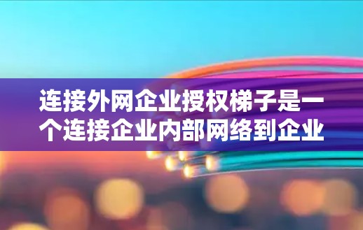 连接外网企业授权梯子是一个连接企业内部网络到企业的网络设备的过程,以下是详细的步骤和准备指南 连接外网企业授权梯子是一个连接企业内部网络到企业的网络设备的过程,以下是详细的步骤和准备指南