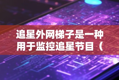追星外网梯子是一种用于监控追星节目(如电视剧、电影或综艺)的工具,主要功能包括追踪明星的活动和信息,如生日、派对、新闻等。以下是详细的使用步骤指南 追星外网梯子是一种用于监控追星节目(如电视剧、电影或综艺)的工具,主要功能包括追踪明星的活动和信息,如生日、派对、新闻等。以下是详细的使用步骤指南