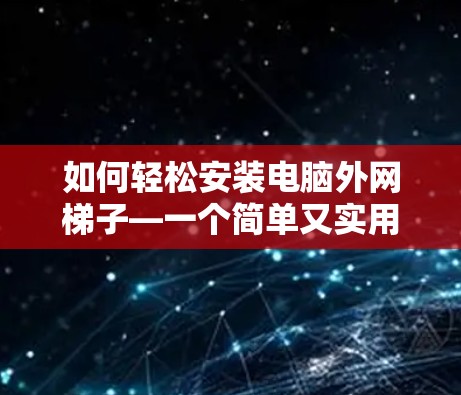 如何轻松安装电脑外网梯子—一个简单又实用的步骤指南 如何轻松安装电脑外网梯子—一个简单又实用的步骤指南