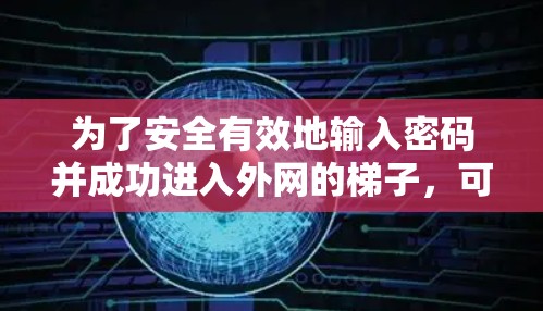 为了安全有效地输入密码并成功进入外网的梯子，可以按照以下步骤操作