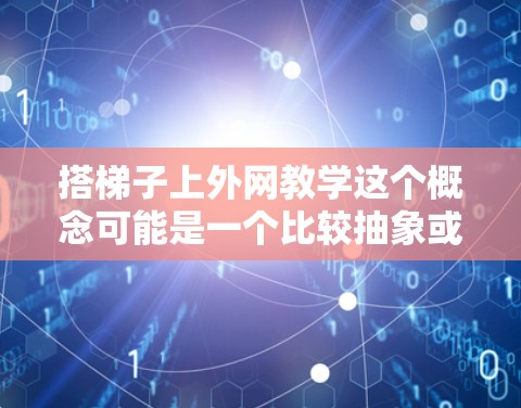 搭梯子上外网教学这个概念可能是一个比较抽象或特定的术语，可能需要根据上下文进行理解。以下是一个可能的解释和应用