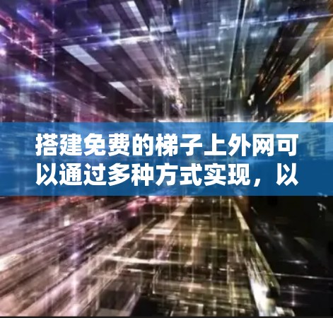 搭建免费的梯子上外网可以通过多种方式实现,以下是一些可行的步骤和建议 搭建免费的梯子上外网可以通过多种方式实现,以下是一些可行的步骤和建议
