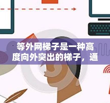 等外网梯子是一种高度向外突出的梯子，通常用于高层建筑、商场、写字楼等需要高处使用场景的场所。其主要特点包括