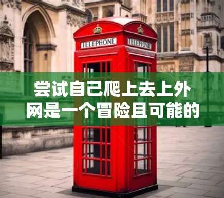 尝试自己爬上去上外网是一个冒险且可能的风险,但通过逐步探索和学习,可以逐步掌握如何访问平台资源。以下是一个详细的步骤指南,帮助你顺利上外网 尝试自己爬上去上外网是一个冒险且可能的风险,但通过逐步探索和学习,可以逐步掌握如何访问平台资源。以下是一个详细的步骤指南,帮助你顺利上外网