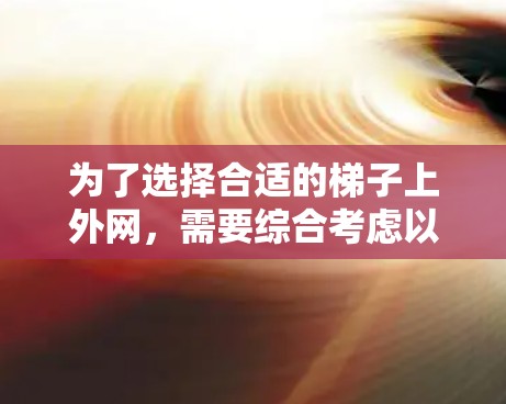 为了选择合适的梯子上外网，需要综合考虑以下因素