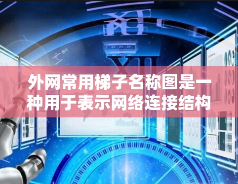 外网常用梯子名称图是一种用于表示网络连接结构的简图，通常采用多边形或折线形式，每个边代表一个连接点。以下是一些关键点的总结