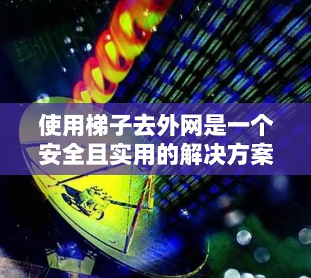 使用梯子去外网是一个安全且实用的解决方案,但需要仔细规划和检查。以下是一个详细的步骤指南,帮助您顺利完成使用梯子去外网 使用梯子去外网是一个安全且实用的解决方案,但需要仔细规划和检查。以下是一个详细的步骤指南,帮助您顺利完成使用梯子去外网