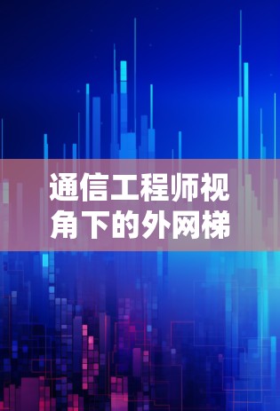 通信工程师视角下的外网梯子选择 通信工程师视角下的外网梯子选择