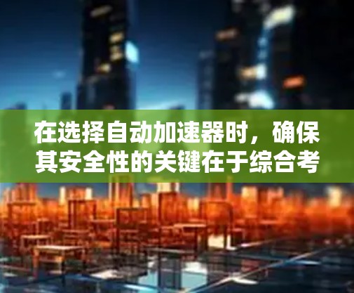 在选择自动加速器时,确保其安全性的关键在于综合考虑多个因素。以下是对自动加速器安全性的总结和建议 在选择自动加速器时,确保其安全性的关键在于综合考虑多个因素。以下是对自动加速器安全性的总结和建议