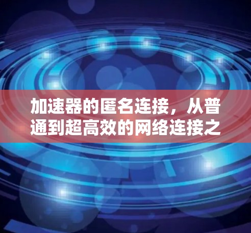 加速器的匿名连接,从普通到超高效的网络连接之道 加速器的匿名连接,从普通到超高效的网络连接之道