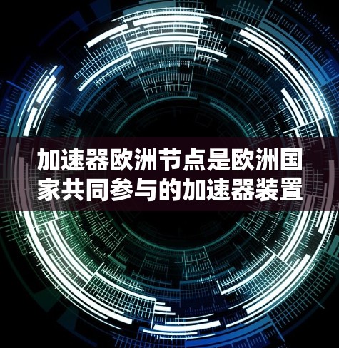 加速器欧洲节点是欧洲国家共同参与的加速器装置,旨在提高粒子加速技术的效率和安全性。以下是对加速器欧洲节点的详细说明 加速器欧洲节点是欧洲国家共同参与的加速器装置,旨在提高粒子加速技术的效率和安全性。以下是对加速器欧洲节点的详细说明