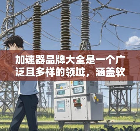 加速器品牌大全是一个广泛且多样的领域，涵盖软件加速、硬件加速、智能加速等多个方面。以下是一些主要的加速器品牌及其特点