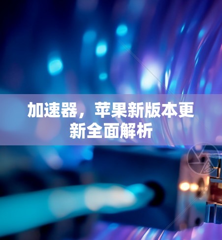 加速器,苹果新版本更新全面解析 加速器,苹果新版本更新全面解析