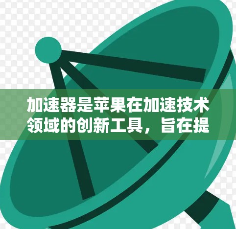 加速器是苹果在加速技术领域的创新工具,旨在提升设备在加速应用中的性能。以下是关于加速器的详细总结 加速器是苹果在加速技术领域的创新工具,旨在提升设备在加速应用中的性能。以下是关于加速器的详细总结