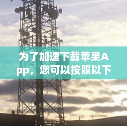 为了加速下载苹果App，您可以按照以下步骤进行操作