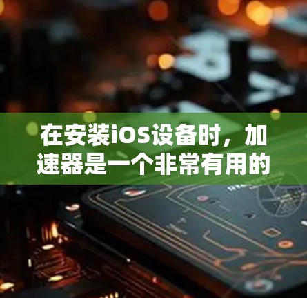在安装iOS设备时,加速器是一个非常有用的工具,可以帮助你在运行应用时更快地完成任务。以下是使用加速器加速苹果设备的教程 在安装iOS设备时,加速器是一个非常有用的工具,可以帮助你在运行应用时更快地完成任务。以下是使用加速器加速苹果设备的教程
