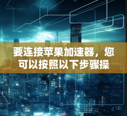 要连接苹果加速器,您可以按照以下步骤操作 要连接苹果加速器,您可以按照以下步骤操作
