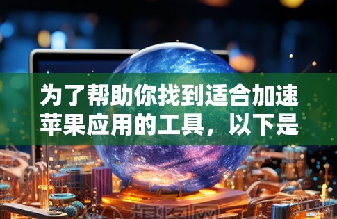 为了帮助你找到适合加速苹果应用的工具,以下是一些步骤性的指南 为了帮助你找到适合加速苹果应用的工具,以下是一些步骤性的指南