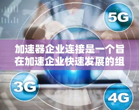 加速器企业连接是一个旨在加速企业快速发展的组织或平台,通过提供各种支持和资源帮助企业实现技术进步、市场拓展、融资支持等目标。以下是对加速器企业连接的详细分析 加速器企业连接是一个旨在加速企业快速发展的组织或平台,通过提供各种支持和资源帮助企业实现技术进步、市场拓展、融资支持等目标。以下是对加速器企业连接的详细分析