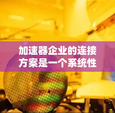 加速器企业的连接方案是一个系统性的计划，旨在促进不同类型的加速器企业的合作与交流。以下是对该连接方案的详细分析和总结
