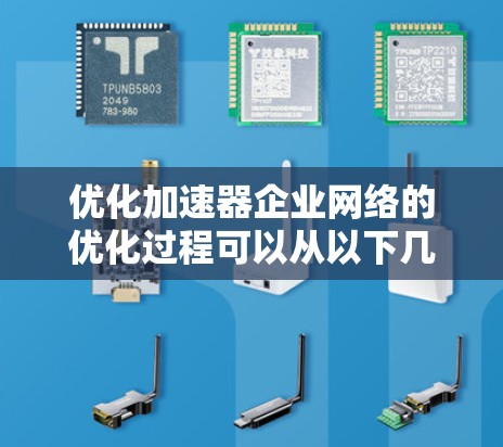优化加速器企业网络的优化过程可以从以下几个步骤进行 优化加速器企业网络的优化过程可以从以下几个步骤进行