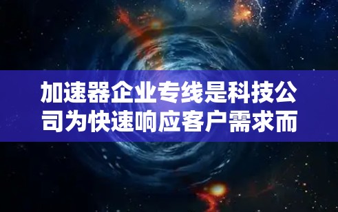 加速器企业专线是科技公司为快速响应客户需求而提供的物流服务，旨在加速研发、生产或运输流程。以下是对该服务的详细分析