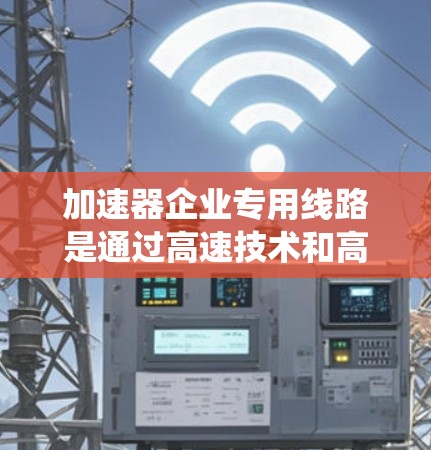 加速器企业专用线路是通过高速技术和高效的数据传输来提升企业运营效率和数据处理能力的系统。以下是对该概念的详细介绍 加速器企业专用线路是通过高速技术和高效的数据传输来提升企业运营效率和数据处理能力的系统。以下是对该概念的详细介绍