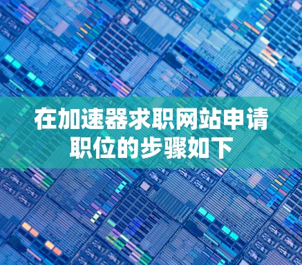 在加速器求职网站申请职位的步骤如下 在加速器求职网站申请职位的步骤如下