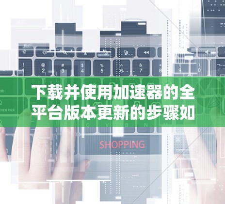 下载并使用加速器的全平台版本更新的步骤如下 下载并使用加速器的全平台版本更新的步骤如下