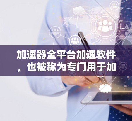 加速器全平台加速软件,也被称为专门用于加速各种网站和应用的工具,旨在提高下载速度。以下是对这些软件的详细分析和总结 加速器全平台加速软件,也被称为专门用于加速各种网站和应用的工具,旨在提高下载速度。以下是对这些软件的详细分析和总结