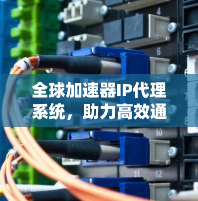 全球加速器IP代理系统,助力高效通信 全球加速器IP代理系统,助力高效通信