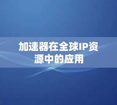 加速器在全球IP资源中的应用 加速器在全球IP资源中的应用