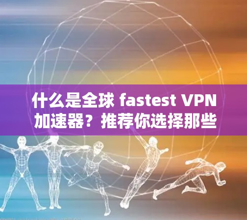 什么是全球 fastest VPN 加速器?推荐你选择那些技术强大、安全可靠的 什么是全球 fastest VPN 加速器?推荐你选择那些技术强大、安全可靠的