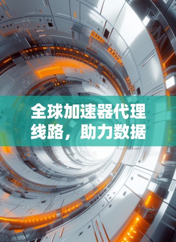 全球加速器代理线路,助力数据传输的全球网络架构 全球加速器代理线路,助力数据传输的全球网络架构