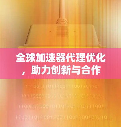 全球加速器代理优化,助力创新与合作 全球加速器代理优化,助力创新与合作