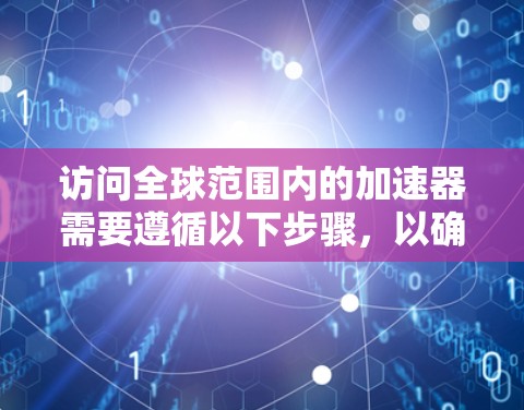 访问全球范围内的加速器需要遵循以下步骤，以确保操作顺利且安全