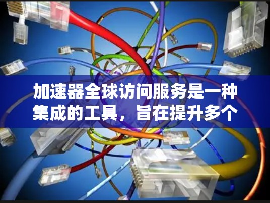 加速器全球访问服务是一种集成的工具，旨在提升多个平台上的应用性能。以下是对该服务的详细分析