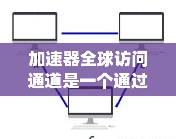 加速器全球访问通道是一个通过全球范围内的加速器设备,允许它们进行加速操作和数据交换的系统。它在航空和汽车领域有广泛应用,以下是对其功能和应用的详细介绍 加速器全球访问通道是一个通过全球范围内的加速器设备,允许它们进行加速操作和数据交换的系统。它在航空和汽车领域有广泛应用,以下是对其功能和应用的详细介绍
