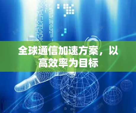 全球通信加速方案,以高效率为目标 全球通信加速方案,以高效率为目标