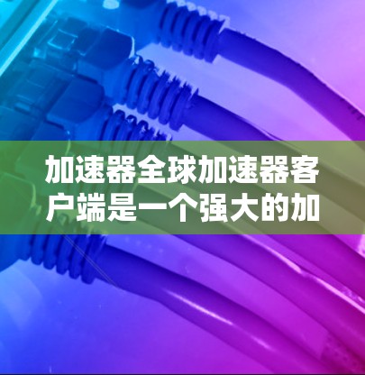 加速器全球加速器客户端是一个强大的加速工具，旨在帮助用户更快地访问网页和下载资源。以下是对该工具的详细摘要和使用指南