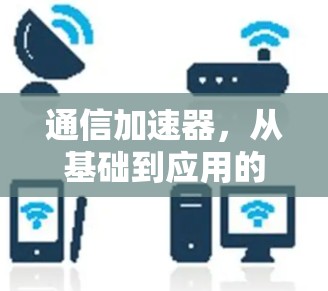 通信加速器,从基础到应用的全面解析 通信加速器,从基础到应用的全面解析