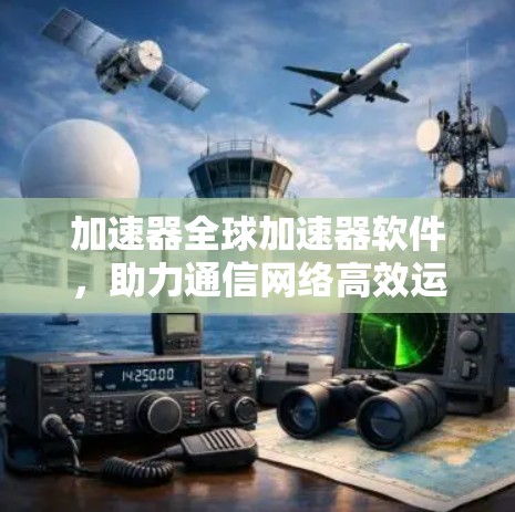 加速器全球加速器软件,助力通信网络高效运行 加速器全球加速器软件,助力通信网络高效运行